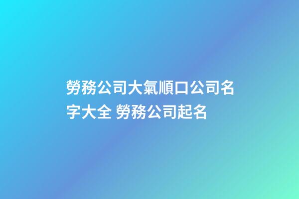 勞務公司大氣順口公司名字大全 勞務公司起名-第1張-公司起名-玄機派